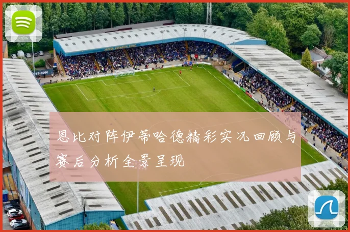 恩比对阵伊蒂哈德精彩实况回顾与赛后分析全景呈现