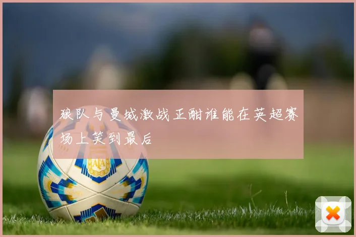 狼队与曼城激战正酣谁能在英超赛场上笑到最后