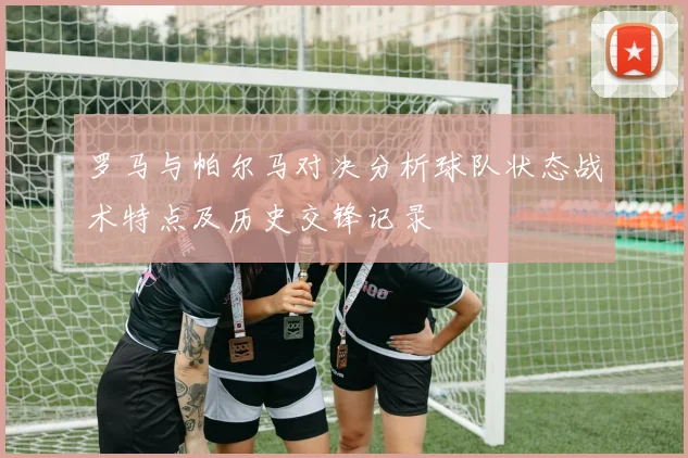 罗马与帕尔马对决分析球队状态战术特点及历史交锋记录